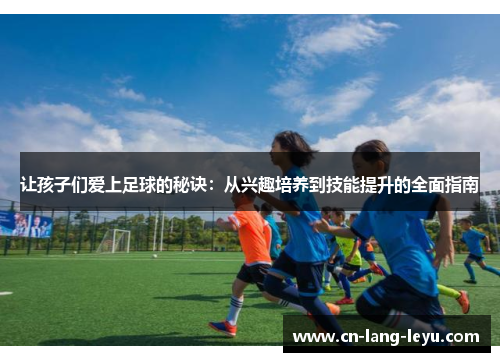 让孩子们爱上足球的秘诀：从兴趣培养到技能提升的全面指南