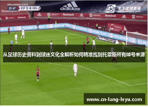 从足球历史资料到球迷文化全解析如何精准找到托雷斯所有绰号来源