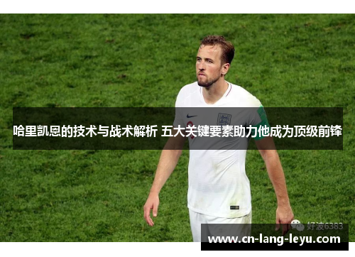 哈里凯恩的技术与战术解析 五大关键要素助力他成为顶级前锋