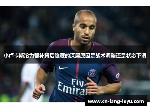 小卢卡斯沦为替补背后隐藏的深层原因是战术调整还是状态下滑