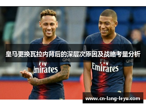 皇马更换瓦拉内背后的深层次原因及战略考量分析
