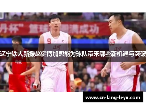 辽宁铁人新援赵健博加盟能为球队带来哪些新机遇与突破