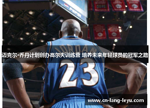 迈克尔·乔丹计划创办高尔夫训练营 培养未来年轻球员的冠军之路