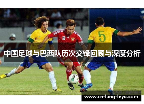 中国足球与巴西队历次交锋回顾与深度分析 中国足球与巴西队历次交锋回顾与深度分析