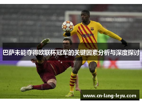 巴萨未能夺得欧联杯冠军的关键因素分析与深度探讨 巴萨未能夺得欧联杯冠军的关键因素分析与深度探讨