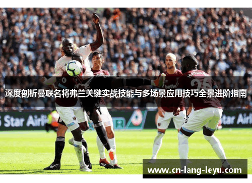 深度剖析曼联名将弗兰关键实战技能与多场景应用技巧全景进阶指南 深度剖析曼联名将弗兰关键实战技能与多场景应用技巧全景进阶指南