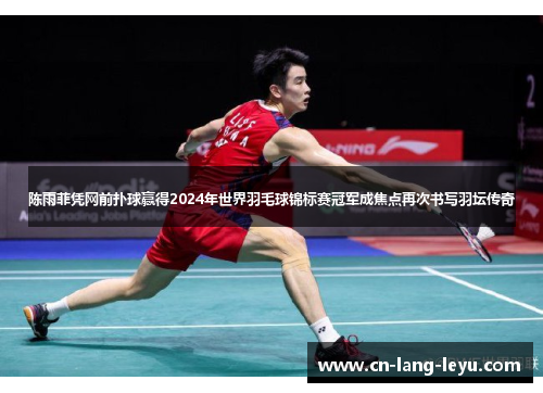 陈雨菲凭网前扑球赢得2024年世界羽毛球锦标赛冠军成焦点再次书写羽坛传奇 陈雨菲凭网前扑球赢得2024年世界羽毛球锦标赛冠军成焦点再次书写羽坛传奇