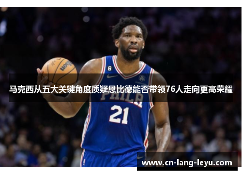 马克西从五大关键角度质疑恩比德能否带领76人走向更高荣耀