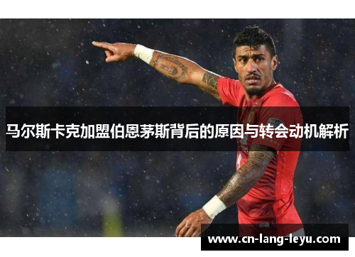 马尔斯卡克加盟伯恩茅斯背后的原因与转会动机解析