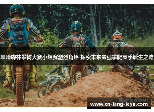 黑暗森林攀树大赛小组赛激烈角逐 探索未来最强攀爬高手诞生之路