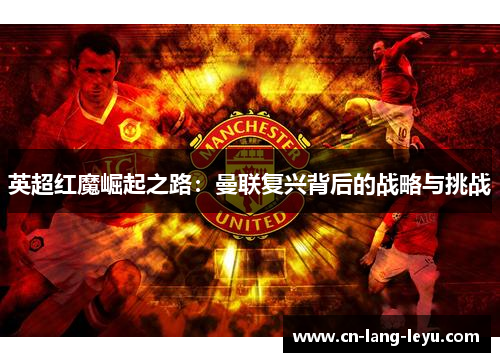英超红魔崛起之路:曼联复兴背后的战略与挑战 英超红魔崛起之路:曼联复兴背后的战略与挑战