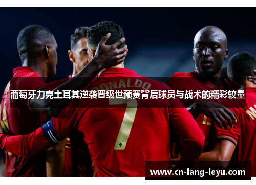 葡萄牙力克土耳其逆袭晋级世预赛背后球员与战术的精彩较量