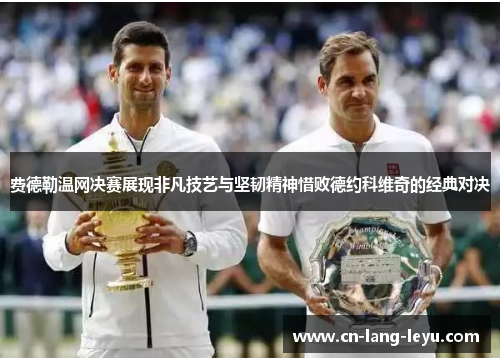费德勒温网决赛展现非凡技艺与坚韧精神惜败德约科维奇的经典对决