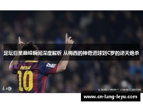 足坛巨星巅峰瞬间深度解析 从梅西的神奇进球到C罗的逆天绝杀