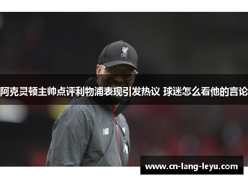 阿克灵顿主帅点评利物浦表现引发热议 球迷怎么看他的言论