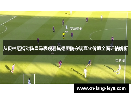 从贝林厄姆对阵皇马表现看其德甲防守端真实价值全面评估解析