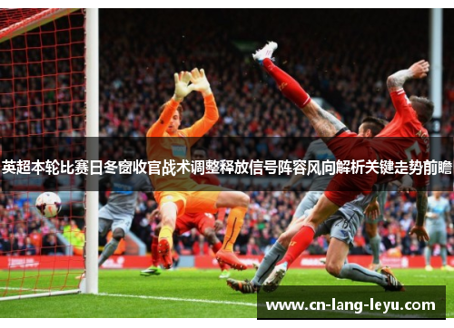 英超本轮比赛日冬窗收官战术调整释放信号阵容风向解析关键走势前瞻 英超本轮比赛日冬窗收官战术调整释放信号阵容风向解析关键走势前瞻