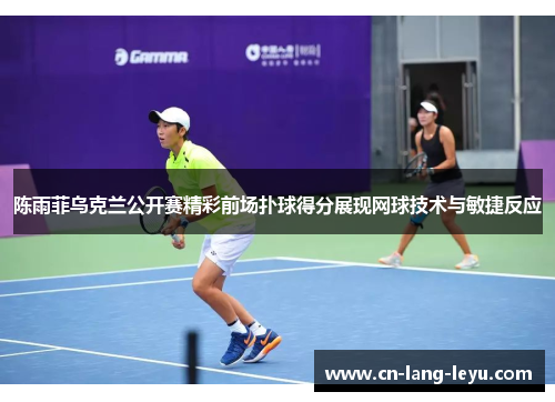 陈雨菲乌克兰公开赛精彩前场扑球得分展现网球技术与敏捷反应 陈雨菲乌克兰公开赛精彩前场扑球得分展现网球技术与敏捷反应