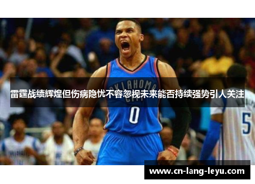雷霆战绩辉煌但伤病隐忧不容忽视未来能否持续强势引人关注 雷霆战绩辉煌但伤病隐忧不容忽视未来能否持续强势引人关注