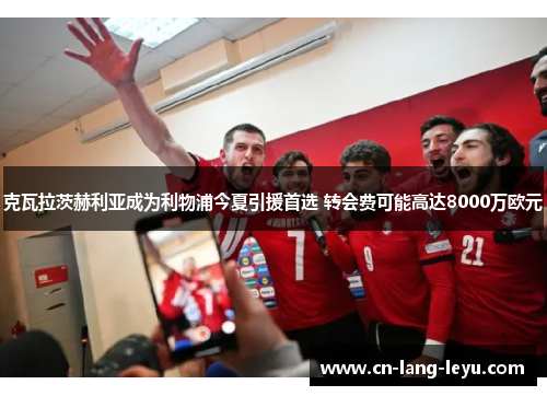 克瓦拉茨赫利亚成为利物浦今夏引援首选 转会费可能高达8000万欧元 克瓦拉茨赫利亚成为利物浦今夏引援首选 转会费可能高达8000万欧元