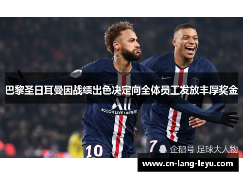 巴黎圣日耳曼因战绩出色决定向全体员工发放丰厚奖金 巴黎圣日耳曼因战绩出色决定向全体员工发放丰厚奖金