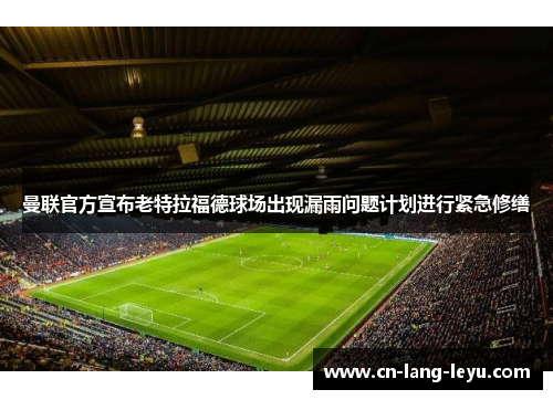 曼联官方宣布老特拉福德球场出现漏雨问题计划进行紧急修缮 曼联官方宣布老特拉福德球场出现漏雨问题计划进行紧急修缮