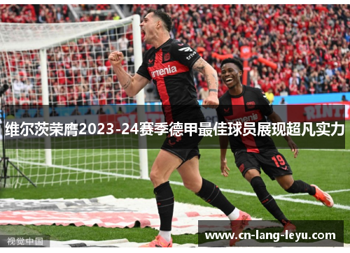 维尔茨荣膺2023-24赛季德甲最佳球员展现超凡实力 维尔茨荣膺2023-24赛季德甲最佳球员展现超凡实力