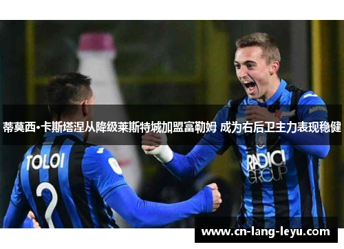 蒂莫西·卡斯塔涅从降级莱斯特城加盟富勒姆 成为右后卫主力表现稳健 蒂莫西·卡斯塔涅从降级莱斯特城加盟富勒姆 成为右后卫主力表现稳健