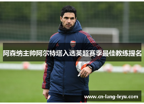阿森纳主帅阿尔特塔入选英超赛季最佳教练提名