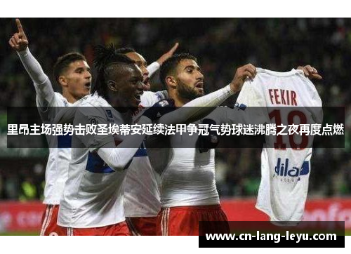 里昂主场强势击败圣埃蒂安延续法甲争冠气势球迷沸腾之夜再度点燃 里昂主场强势击败圣埃蒂安延续法甲争冠气势球迷沸腾之夜再度点燃