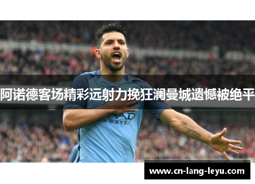 阿诺德客场精彩远射力挽狂澜曼城遗憾被绝平 阿诺德客场精彩远射力挽狂澜曼城遗憾被绝平