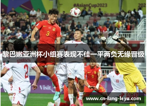 黎巴嫩亚洲杯小组赛表现不佳一平两负无缘晋级
