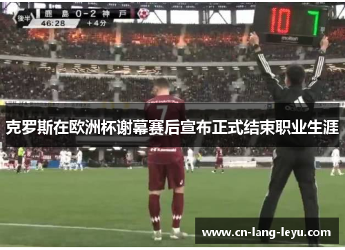 克罗斯在欧洲杯谢幕赛后宣布正式结束职业生涯