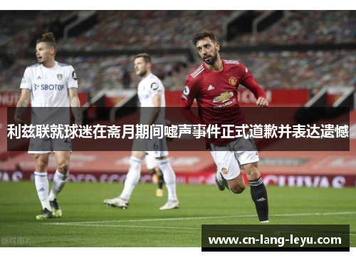 利兹联就球迷在斋月期间嘘声事件正式道歉并表达遗憾