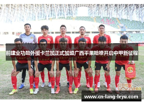 前建业功勋外援卡兰加正式加盟广西平果哈嘹开启中甲新征程