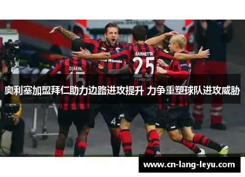 奥利塞加盟拜仁助力边路进攻提升 力争重塑球队进攻威胁