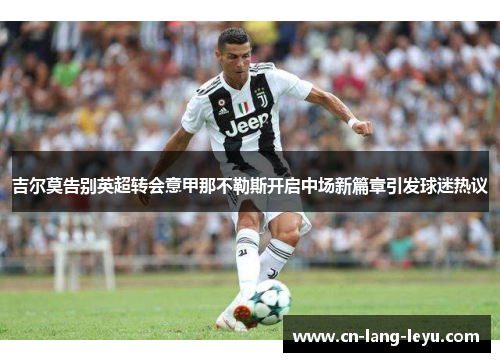 吉尔莫告别英超转会意甲那不勒斯开启中场新篇章引发球迷热议 吉尔莫告别英超转会意甲那不勒斯开启中场新篇章引发球迷热议